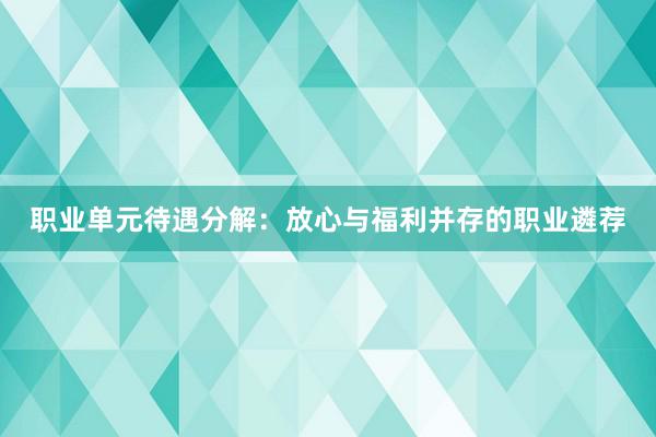 职业单元待遇分解：放心与福利并存的职业遴荐