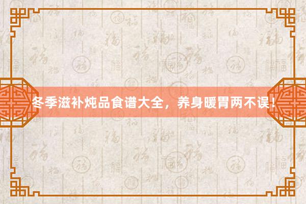冬季滋补炖品食谱大全，养身暖胃两不误！