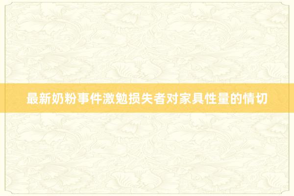 最新奶粉事件激勉损失者对家具性量的情切