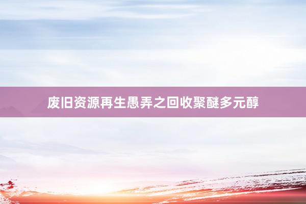 废旧资源再生愚弄之回收聚醚多元醇