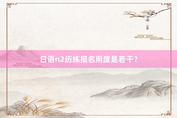 日语n2历练报名用度是若干？