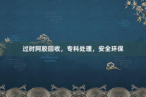 过时阿胶回收，专科处理，安全环保