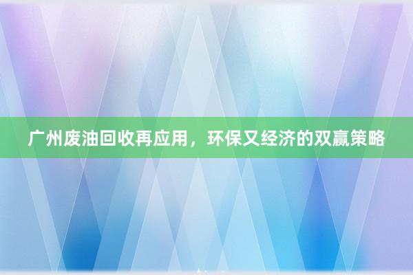 广州废油回收再应用，环保又经济的双赢策略